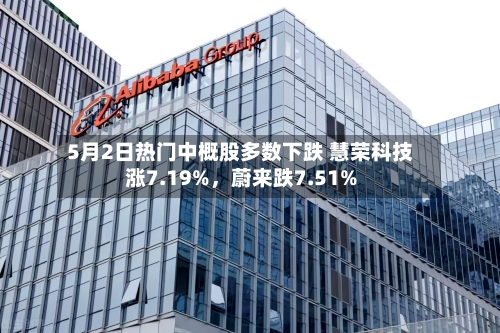 5月2日热门中概股多数下跌 慧荣科技涨7.19%，蔚来跌7.51%-第2张图片