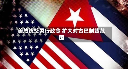 美总统签署行政令 扩大对古巴制裁范围-第2张图片
