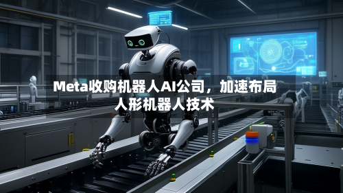 Meta收购机器人AI公司，加速布局人形机器人技术-第1张图片