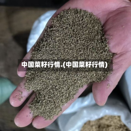 中国菜籽行情.(中国菜籽行情)-第3张图片