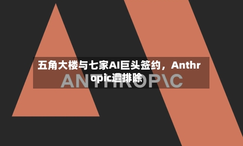五角大楼与七家AI巨头签约，Anthropic遭排除-第1张图片