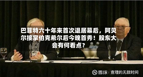 巴菲特六十年来首次退居幕后，阿贝尔接掌伯克希尔后今晚首秀！股东大会有何看点？-第1张图片
