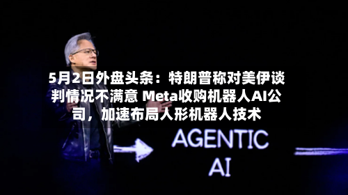 5月2日外盘头条：特朗普称对美伊谈判情况不满意 Meta收购机器人AI公司	，加速布局人形机器人技术-第1张图片