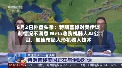 5月2日外盘头条：特朗普称对美伊谈判情况不满意 Meta收购机器人AI公司，加速布局人形机器人技术-第2张图片