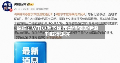 原油：WTI小幅下挫 市场憧憬美伊谈判取得进展-第1张图片