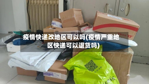 疫情快递改地区可以吗(疫情严重地区快递可以退货吗)-第2张图片