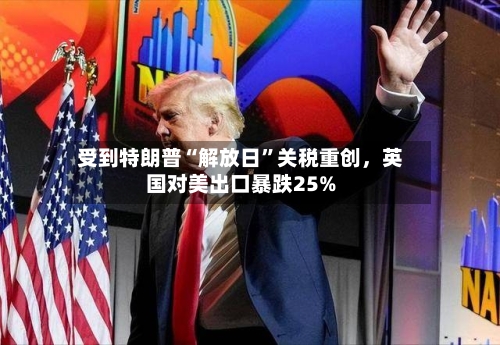 受到特朗普“解放日”关税重创，英国对美出口暴跌25%-第1张图片