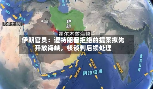 伊朗官员：遭特朗普拒绝的提案拟先开放海峡，核谈判后续处理-第1张图片