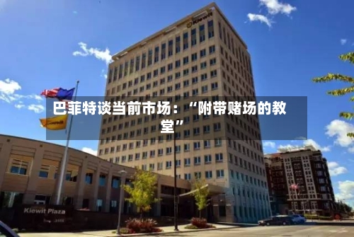 巴菲特谈当前市场：“附带赌场的教堂”-第1张图片