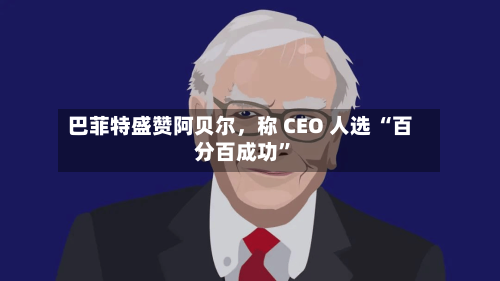 巴菲特盛赞阿贝尔，称 CEO 人选 “百分百成功	”-第1张图片