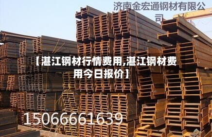 【湛江钢材行情费用,湛江钢材费用今日报价】-第1张图片