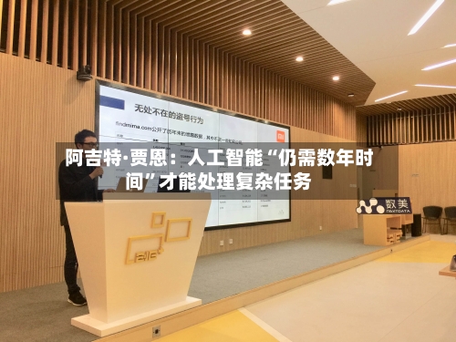 阿吉特·贾恩：人工智能“仍需数年时间	”才能处理复杂任务-第1张图片
