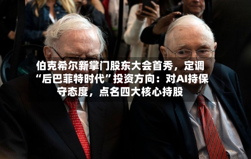 伯克希尔新掌门股东大会首秀，定调“后巴菲特时代”投资方向：对AI持保守态度，点名四大核心持股-第1张图片