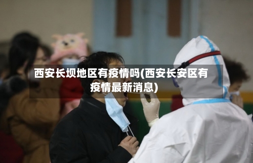 西安长坝地区有疫情吗(西安长安区有疫情最新消息)-第2张图片