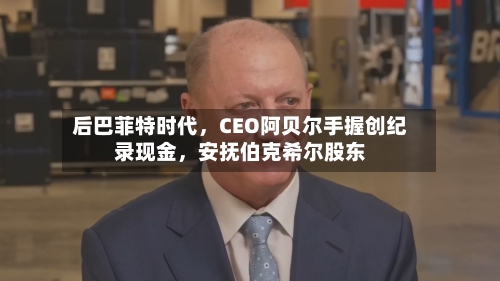 后巴菲特时代	，CEO阿贝尔手握创纪录现金，安抚伯克希尔股东-第1张图片