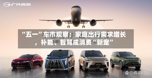 “五一”车市观察：家庭出行需求增长，补能、智驾成消费“新宠”-第1张图片