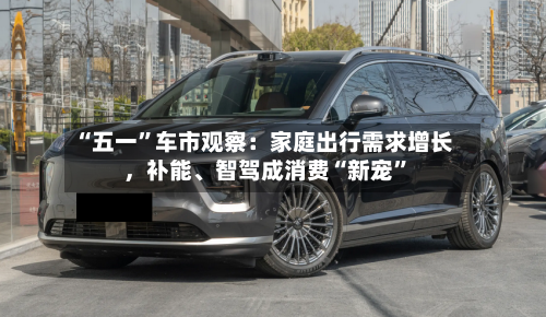 “五一	”车市观察：家庭出行需求增长，补能	、智驾成消费“新宠”-第2张图片