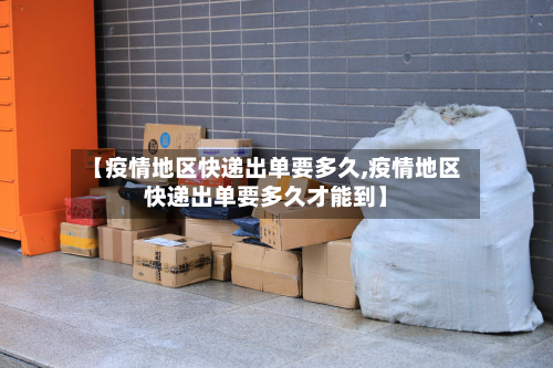 【疫情地区快递出单要多久,疫情地区快递出单要多久才能到】-第2张图片