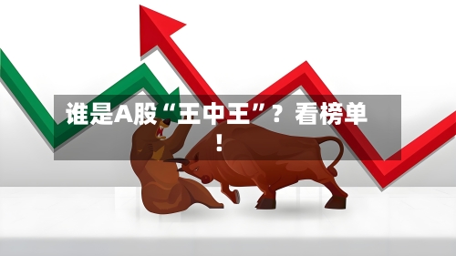 谁是A股“王中王	”？看榜单！-第1张图片
