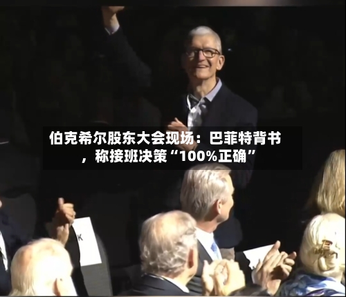 伯克希尔股东大会现场：巴菲特背书，称接班决策“100%正确”-第1张图片