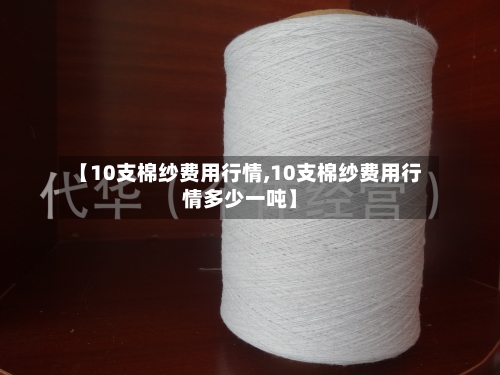 【10支棉纱费用行情,10支棉纱费用行情多少一吨】-第1张图片