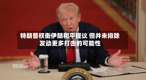 特朗普权衡伊朗和平提议 但并未排除发动更多打击的可能性-第2张图片
