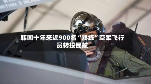 韩国十年来近900名“熟练”空军飞行员转投民航-第1张图片