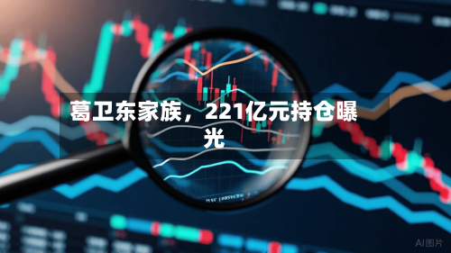 葛卫东家族，221亿元持仓曝光-第1张图片