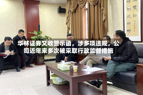 华林证券又收警示函，涉多项违规，公司近年来多次被采取行政监督措施-第1张图片