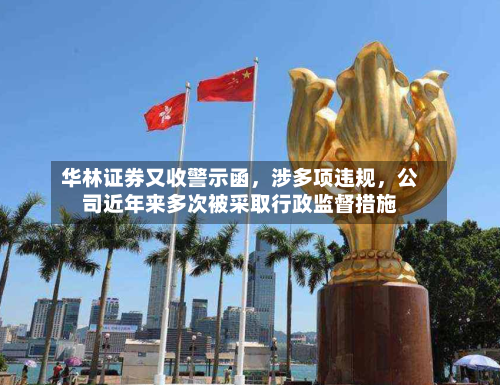 华林证券又收警示函	，涉多项违规，公司近年来多次被采取行政监督措施-第2张图片