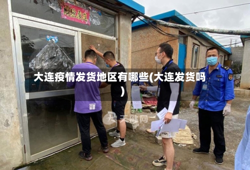 大连疫情发货地区有哪些(大连发货吗)-第2张图片