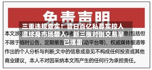 三重违规查实！昔日百亿私募实控人遭终身市场禁入	，新三板对倒交易早已埋雷-第1张图片