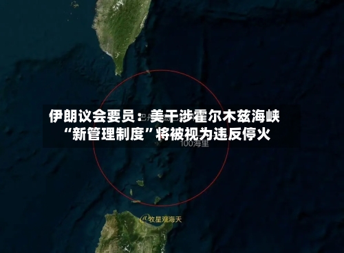 伊朗议会要员：美干涉霍尔木兹海峡“新管理制度	”将被视为违反停火-第1张图片