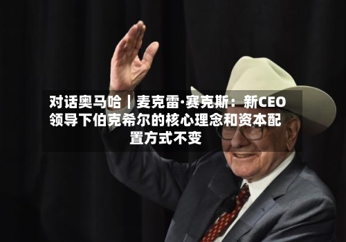 对话奥马哈|麦克雷·赛克斯:新CEO领导下伯克希尔的核心理念和资本配置方式不变-第1张图片
