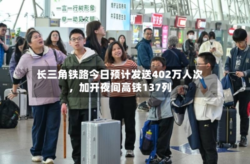 长三角铁路今日预计发送402万人次，加开夜间高铁137列-第2张图片