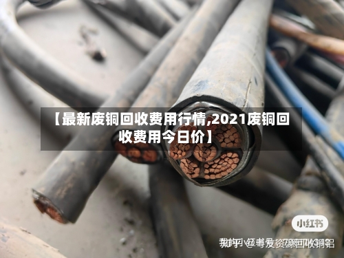 【最新废铜回收费用行情,2021废铜回收费用今日价】-第1张图片