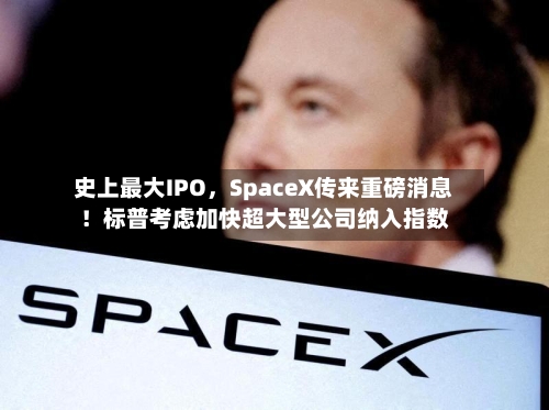 史上最大IPO	，SpaceX传来重磅消息！标普考虑加快超大型公司纳入指数-第2张图片