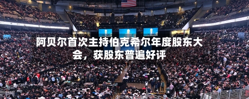 阿贝尔首次主持伯克希尔年度股东大会	，获股东普遍好评-第1张图片