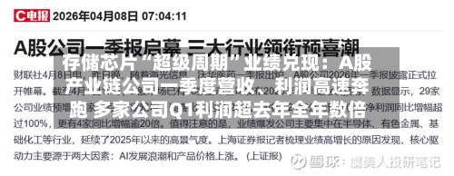 存储芯片“超级周期”业绩兑现：A股产业链公司一季度营收、利润高速奔跑 多家公司Q1利润超去年全年数倍-第1张图片