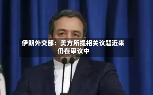 伊朗外交部：美方所提相关议题近来仍在审议中-第1张图片