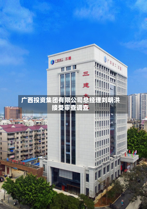 广西投资集团有限公司总经理刘明洪接受审查调查-第1张图片