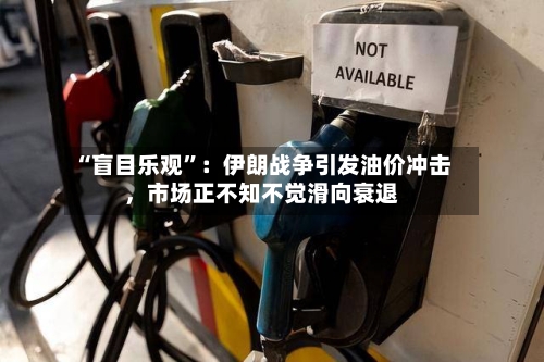 “盲目乐观”：伊朗战争引发油价冲击，市场正不知不觉滑向衰退-第3张图片