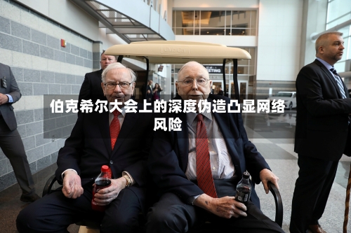 伯克希尔大会上的深度伪造凸显网络风险-第1张图片