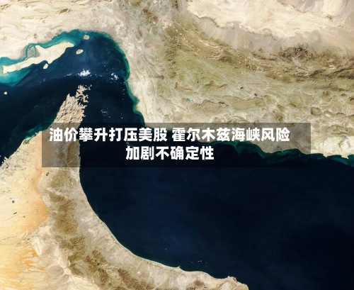 油价攀升打压美股 霍尔木兹海峡风险加剧不确定性-第1张图片