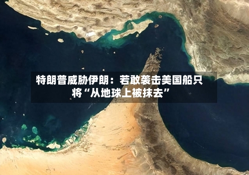 特朗普威胁伊朗：若敢袭击美国船只将“从地球上被抹去	”-第1张图片