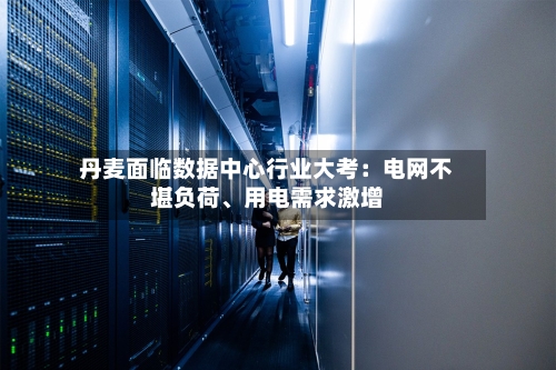 丹麦面临数据中心行业大考：电网不堪负荷、用电需求激增-第2张图片