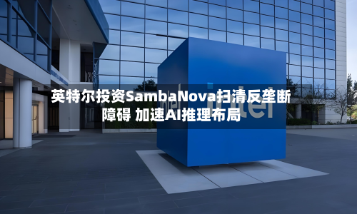 英特尔投资SambaNova扫清反垄断障碍 加速AI推理布局-第1张图片