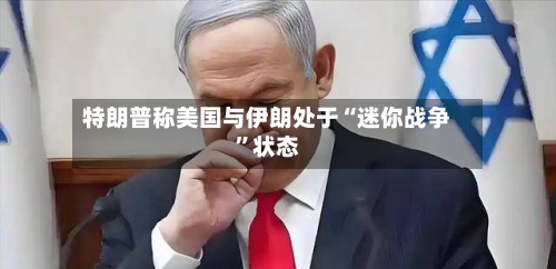 特朗普称美国与伊朗处于“迷你战争”状态-第1张图片