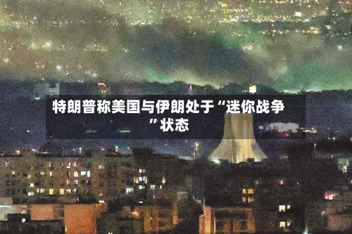 特朗普称美国与伊朗处于“迷你战争”状态-第3张图片