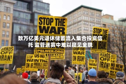 数万亿美元退休储蓄流入集合投资信托 监管迷雾中难以窥见全貌-第1张图片